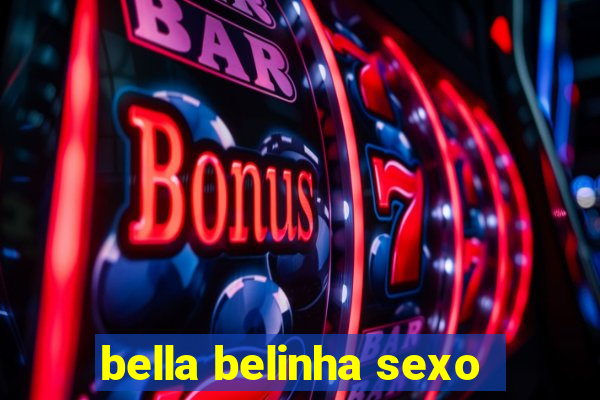 bella belinha sexo